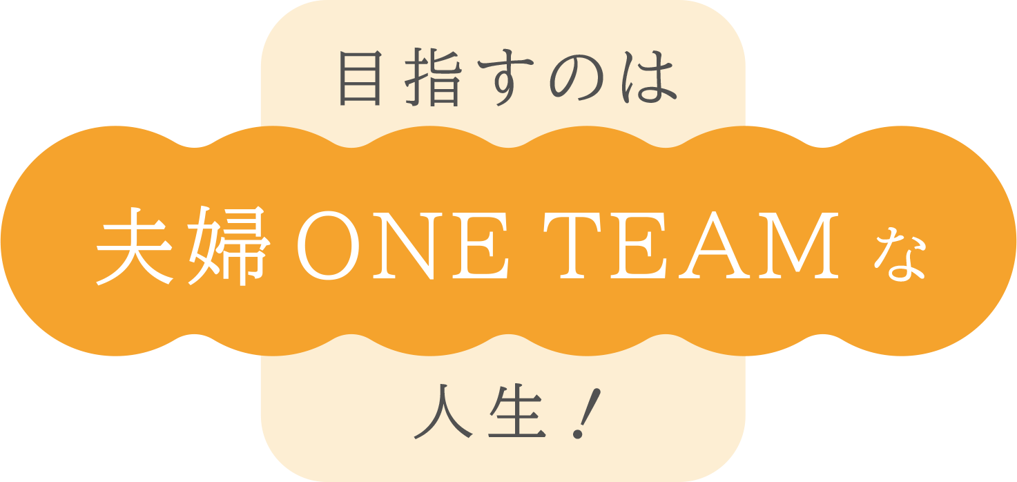目指すのは
夫婦ONE TEAM（ワンチーム）な人生